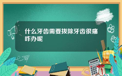 什么牙齿需要拔除牙齿很痛咋办呢