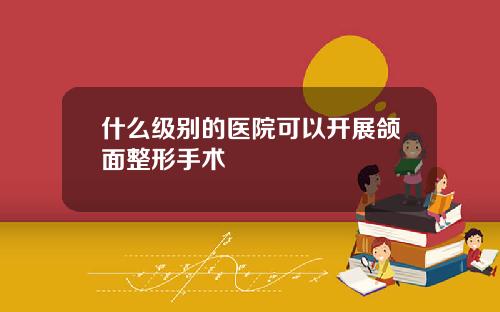 什么级别的医院可以开展颌面整形手术