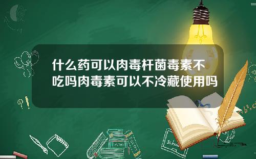 什么药可以肉毒杆菌毒素不吃吗肉毒素可以不冷藏使用吗