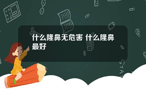 什么隆鼻无危害 什么隆鼻最好