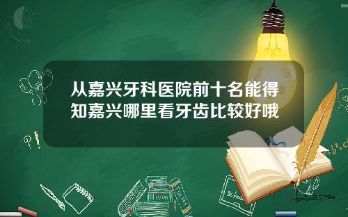 从嘉兴牙科医院前十名能得知嘉兴哪里看牙齿比较好哦