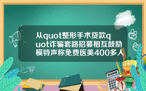 从quot整形手术贷款quot诈骗套路招募相互鼓励模特声称免费医美400多人被骗数千万元