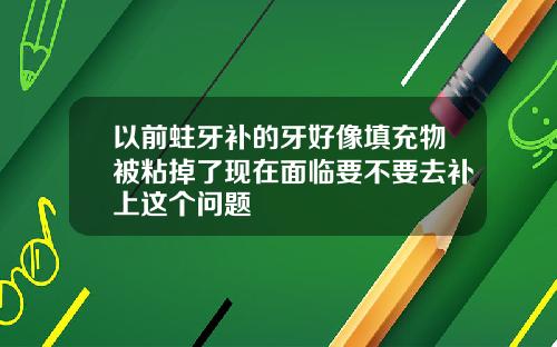 以前蛀牙补的牙好像填充物被粘掉了现在面临要不要去补上这个问题