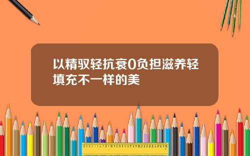 以精驭轻抗衰0负担滋养轻填充不一样的美