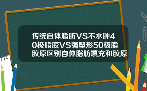 传统自体脂肪VS不水肿40极脂胶VS强塑形50极脂胶原区别自体脂肪填充和胶原蛋白填充哪个好