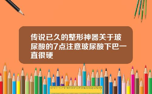 传说已久的整形神器关于玻尿酸的7点注意玻尿酸下巴一直很硬