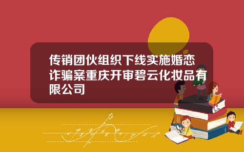 传销团伙组织下线实施婚恋诈骗案重庆开审碧云化妆品有限公司