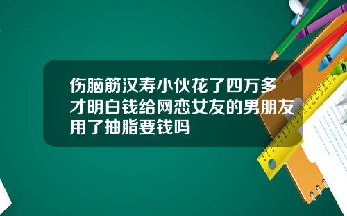 伤脑筋汉寿小伙花了四万多才明白钱给网恋女友的男朋友用了抽脂要钱吗