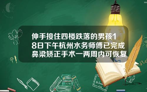 伸手接住四楼跌落的男孩18日下午杭州水务师傅已完成鼻梁矫正手术一两周内可恢复正常小孩正畸需要多长时间恢复