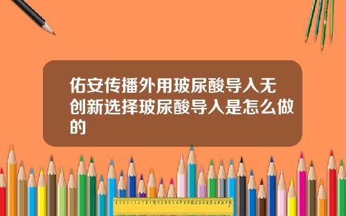 佑安传播外用玻尿酸导入无创新选择玻尿酸导入是怎么做的