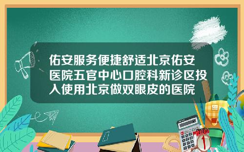 佑安服务便捷舒适北京佑安医院五官中心口腔科新诊区投入使用北京做双眼皮的医院