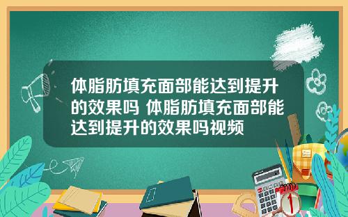 体脂肪填充面部能达到提升的效果吗 体脂肪填充面部能达到提升的效果吗视频