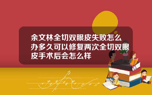 余文林全切双眼皮失败怎么办多久可以修复两次全切双眼皮手术后会怎么样