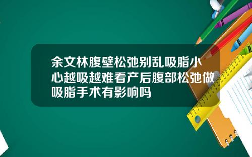 余文林腹壁松弛别乱吸脂小心越吸越难看产后腹部松弛做吸脂手术有影响吗