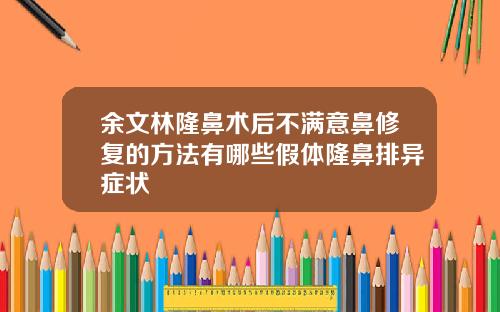 余文林隆鼻术后不满意鼻修复的方法有哪些假体隆鼻排异症状