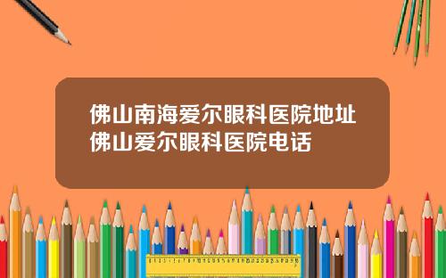 佛山南海爱尔眼科医院地址佛山爱尔眼科医院电话