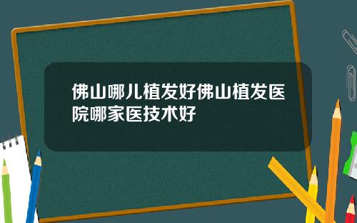 佛山哪儿植发好佛山植发医院哪家医技术好