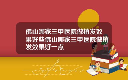佛山哪家三甲医院做植发效果好些佛山哪家三甲医院做植发效果好一点