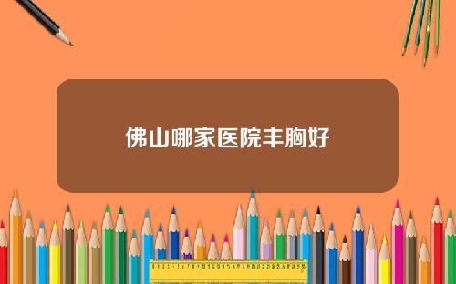 佛山哪家医院丰胸好