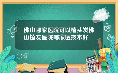 佛山哪家医院可以植头发佛山植发医院哪家医技术好