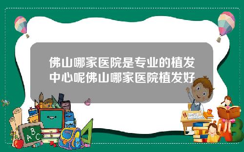 佛山哪家医院是专业的植发中心呢佛山哪家医院植发好