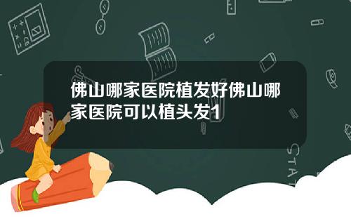 佛山哪家医院植发好佛山哪家医院可以植头发1