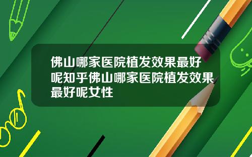 佛山哪家医院植发效果最好呢知乎佛山哪家医院植发效果最好呢女性