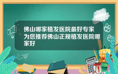 佛山哪家植发医院最好专家为您推荐佛山正规植发医院哪家好