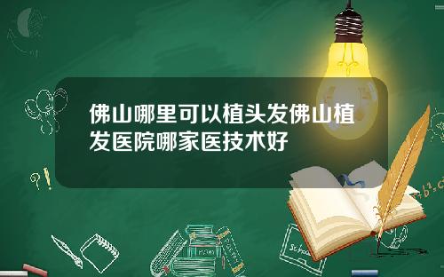 佛山哪里可以植头发佛山植发医院哪家医技术好