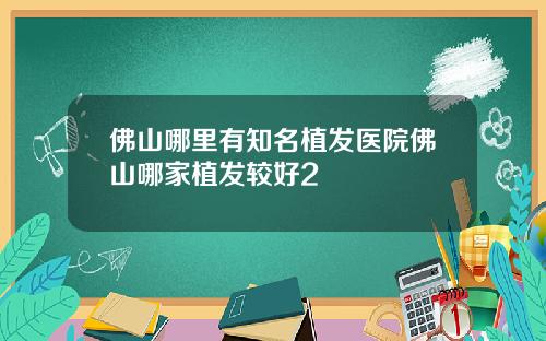 佛山哪里有知名植发医院佛山哪家植发较好2