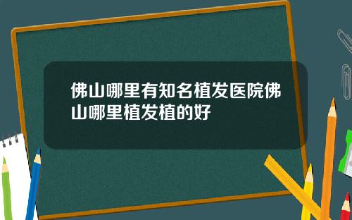 佛山哪里有知名植发医院佛山哪里植发植的好