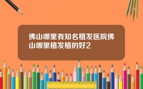 佛山哪里有知名植发医院佛山哪里植发植的好2