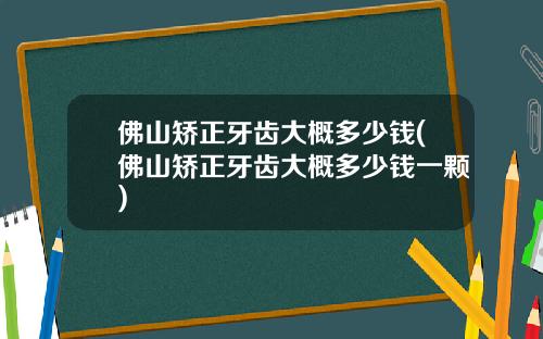 佛山矫正牙齿大概多少钱(佛山矫正牙齿大概多少钱一颗)
