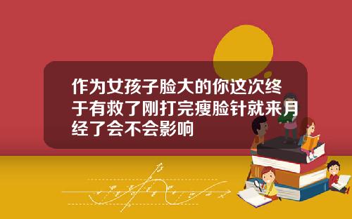 作为女孩子脸大的你这次终于有救了刚打完瘦脸针就来月经了会不会影响