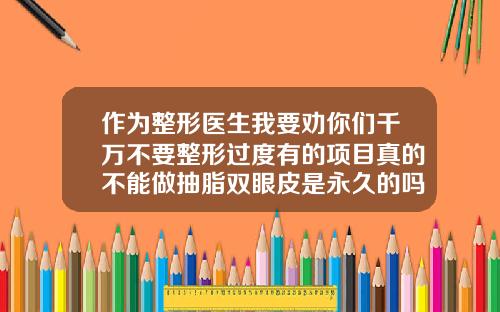 作为整形医生我要劝你们千万不要整形过度有的项目真的不能做抽脂双眼皮是永久的吗