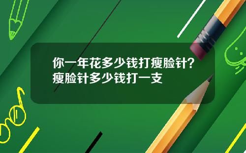 你一年花多少钱打瘦脸针？瘦脸针多少钱打一支