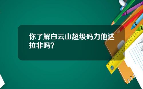 你了解白云山超级码力他达拉非吗？