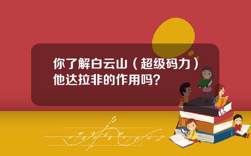 你了解白云山（超级码力）他达拉非的作用吗？
