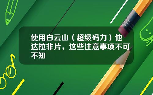 使用白云山（超级码力）他达拉非片，这些注意事项不可不知