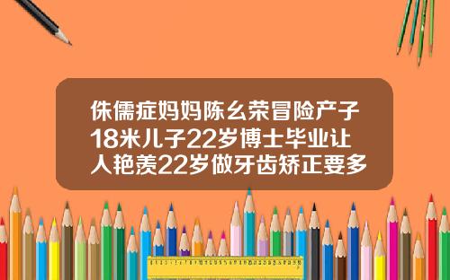 侏儒症妈妈陈幺荣冒险产子18米儿子22岁博士毕业让人艳羡22岁做牙齿矫正要多久