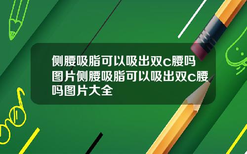侧腰吸脂可以吸出双c腰吗图片侧腰吸脂可以吸出双c腰吗图片大全