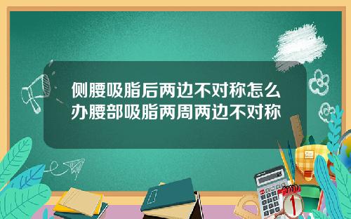 侧腰吸脂后两边不对称怎么办腰部吸脂两周两边不对称