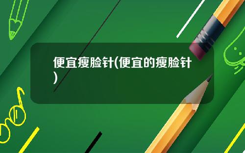 便宜瘦脸针(便宜的瘦脸针)