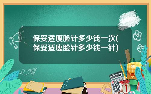保妥适瘦脸针多少钱一次(保妥适瘦脸针多少钱一针)