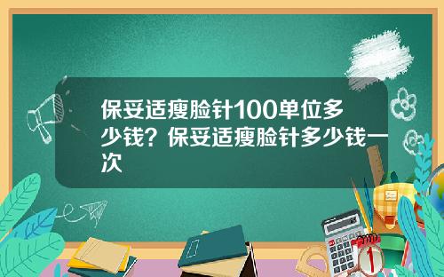 保妥适瘦脸针100单位多少钱？保妥适瘦脸针多少钱一次