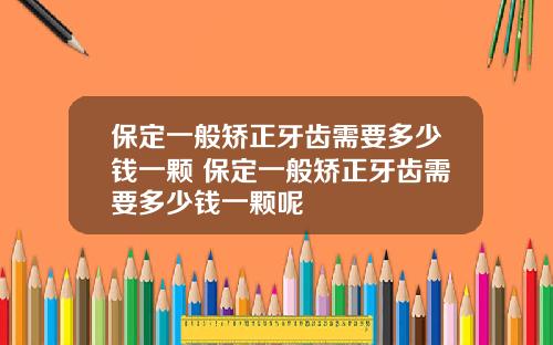 保定一般矫正牙齿需要多少钱一颗 保定一般矫正牙齿需要多少钱一颗呢