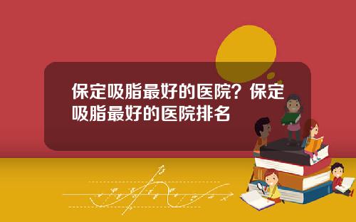 保定吸脂最好的医院？保定吸脂最好的医院排名