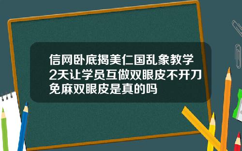 信网卧底揭美仁国乱象教学2天让学员互做双眼皮不开刀免麻双眼皮是真的吗