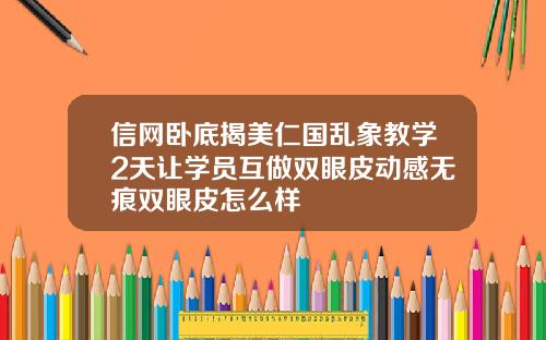 信网卧底揭美仁国乱象教学2天让学员互做双眼皮动感无痕双眼皮怎么样