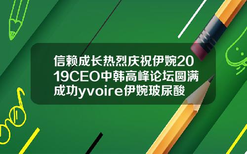 信赖成长热烈庆祝伊婉2019CEO中韩高峰论坛圆满成功yvoire伊婉玻尿酸